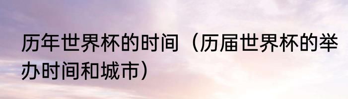 历年世界杯的时间（历届世界杯的举办时间和城市）