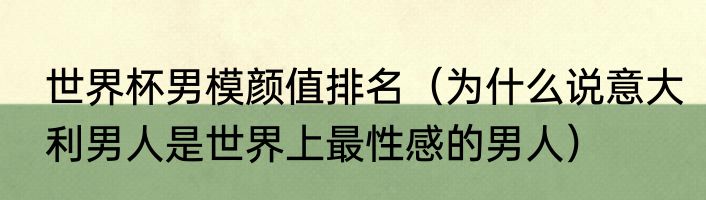 世界杯男模颜值排名（为什么说意大利男人是世界上最性感的男人）