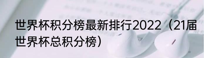 世界杯积分榜最新排行2022（21届世界杯总积分榜）