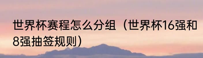 世界杯赛程怎么分组（世界杯16强和8强抽签规则）