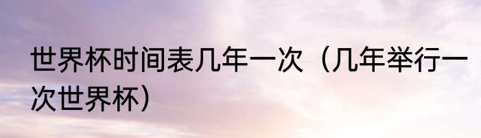 世界杯时间表几年一次（几年举行一次世界杯）