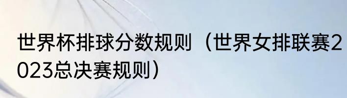 世界杯排球分数规则（世界女排联赛2023总决赛规则）