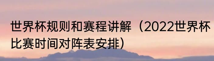 世界杯规则和赛程讲解（2022世界杯比赛时间对阵表安排）