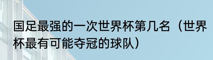 国足最强的一次世界杯第几名（世界杯最有可能夺冠的球队）