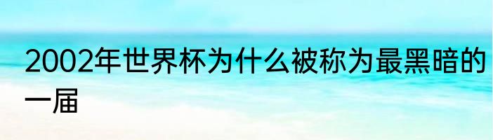 2002年世界杯为什么被称为最黑暗的一届