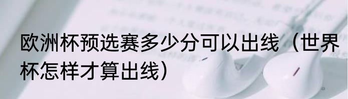 欧洲杯预选赛多少分可以出线（世界杯怎样才算出线）