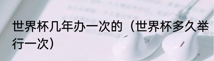 世界杯几年办一次的（世界杯多久举行一次）