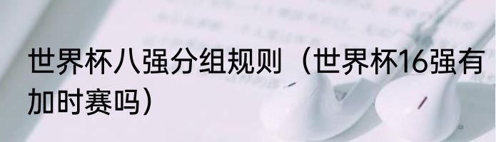 世界杯八强分组规则（世界杯16强有加时赛吗）