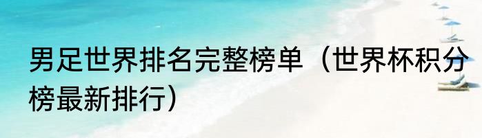 男足世界排名完整榜单（世界杯积分榜最新排行）