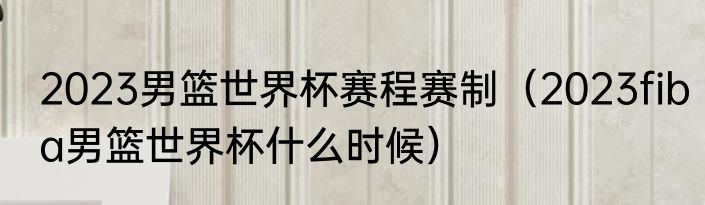 2023男篮世界杯赛程赛制（2023fiba男篮世界杯什么时候）