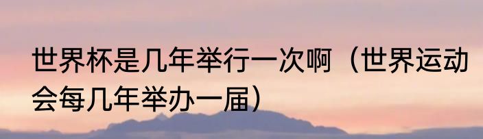 世界杯是几年举行一次啊（世界运动会每几年举办一届）
