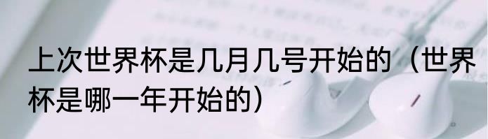 上次世界杯是几月几号开始的（世界杯是哪一年开始的）