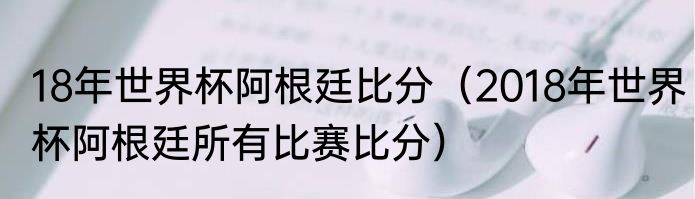 18年世界杯阿根廷比分（2018年世界杯阿根廷所有比赛比分）