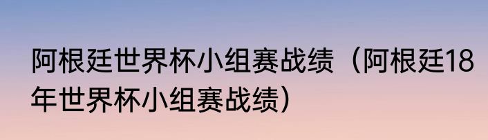 阿根廷世界杯小组赛战绩（阿根廷18年世界杯小组赛战绩）