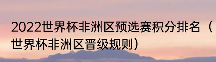 2022世界杯非洲区预选赛积分排名（世界杯非洲区晋级规则）