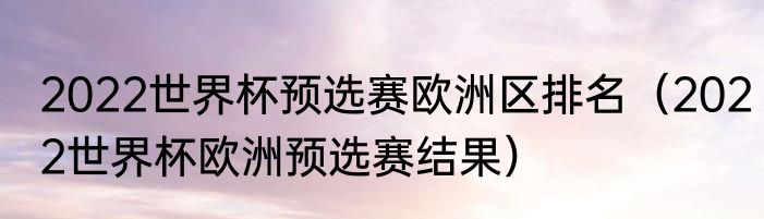 2022世界杯预选赛欧洲区排名（2022世界杯欧洲预选赛结果）