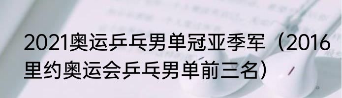 2021奥运乒乓男单冠亚季军（2016里约奥运会乒乓男单前三名）