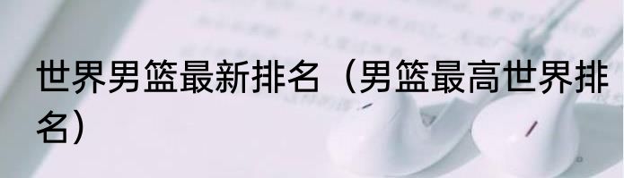 世界男篮最新排名（男篮最高世界排名）