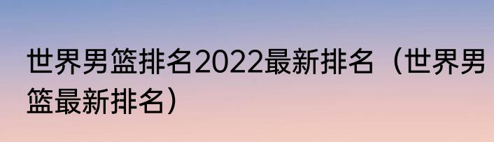 世界男篮排名2022最新排名（世界男篮最新排名）
