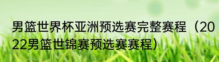 男篮世界杯亚洲预选赛完整赛程（2022男篮世锦赛预选赛赛程）