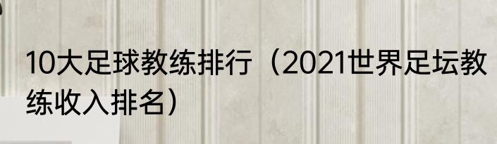 10大足球教练排行（2021世界足坛教练收入排名）