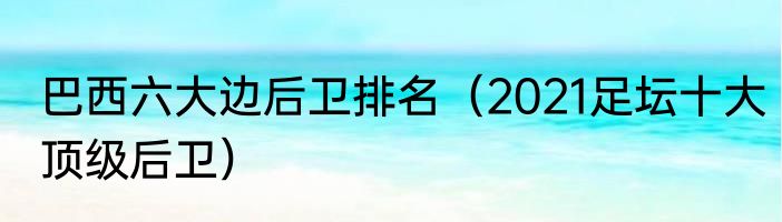 巴西六大边后卫排名（2021足坛十大顶级后卫）