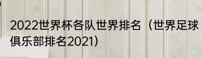2022世界杯各队世界排名（世界足球俱乐部排名2021）