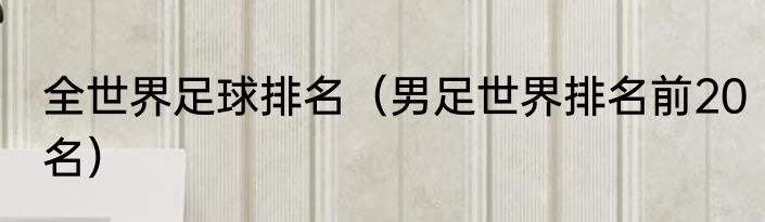 全世界足球排名（男足世界排名前20名）