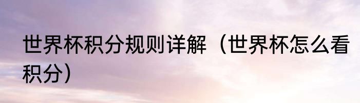 世界杯积分规则详解（世界杯怎么看积分）