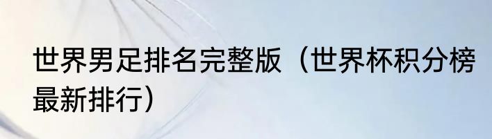 世界男足排名完整版（世界杯积分榜最新排行）