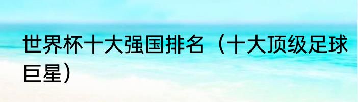 世界杯十大强国排名（十大顶级足球巨星）