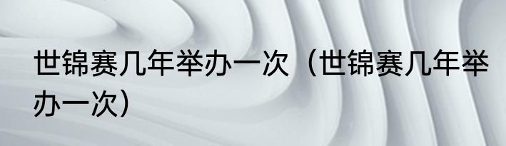 世锦赛几年举办一次（世锦赛几年举办一次）