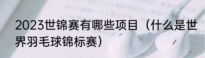 2023世锦赛有哪些项目（什么是世界羽毛球锦标赛）