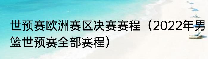 世预赛欧洲赛区决赛赛程（2022年男篮世预赛全部赛程）