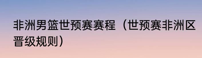 非洲男篮世预赛赛程（世预赛非洲区晋级规则）