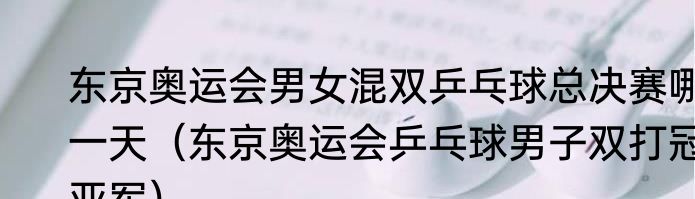 东京奥运会男女混双乒乓球总决赛哪一天（东京奥运会乒乓球男子双打冠亚军）