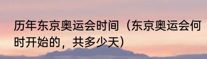 历年东京奥运会时间（东京奥运会何时开始的，共多少天）