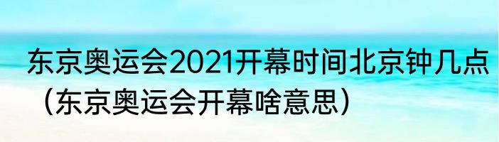 东京奥运会2021开幕时间北京钟几点（东京奥运会开幕啥意思）