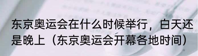 东京奥运会在什么时候举行，白天还是晚上（东京奥运会开幕各地时间）