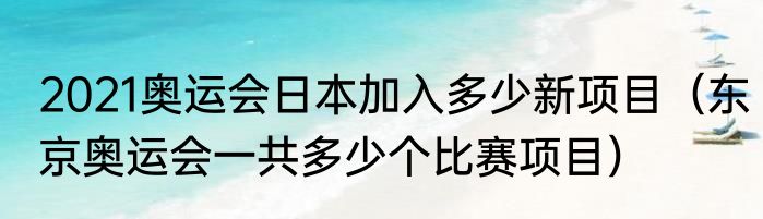 2021奥运会日本加入多少新项目（东京奥运会一共多少个比赛项目）