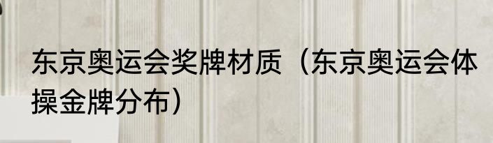 东京奥运会奖牌材质（东京奥运会体操金牌分布）