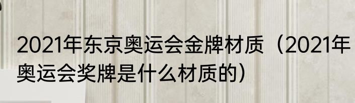 2021年东京奥运会金牌材质（2021年奥运会奖牌是什么材质的）