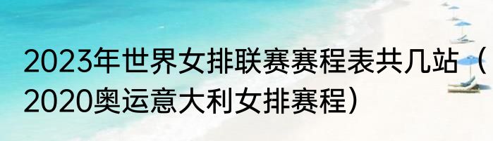 2023年世界女排联赛赛程表共几站（2020奥运意大利女排赛程）