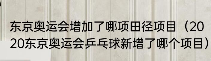 东京奥运会增加了哪项田径项目（2020东京奥运会乒乓球新增了哪个项目）