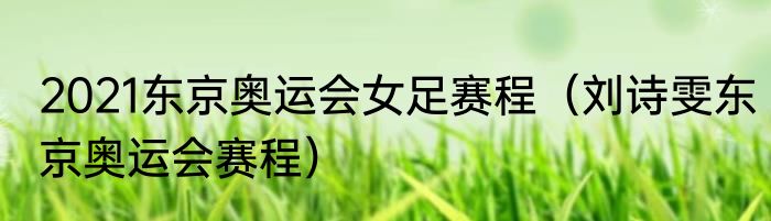 2021东京奥运会女足赛程（刘诗雯东京奥运会赛程）