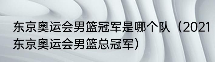 东京奥运会男篮冠军是哪个队（2021东京奥运会男篮总冠军）