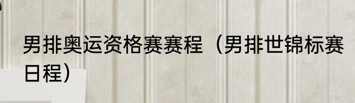 男排奥运资格赛赛程（男排世锦标赛日程）