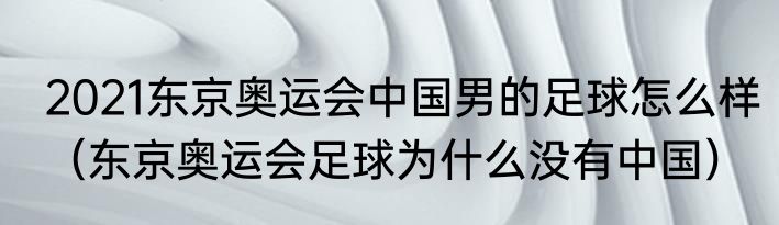 2021东京奥运会中国男的足球怎么样（东京奥运会足球为什么没有中国）
