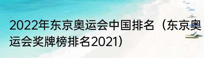 2022年东京奥运会中国排名（东京奥运会奖牌榜排名2021）