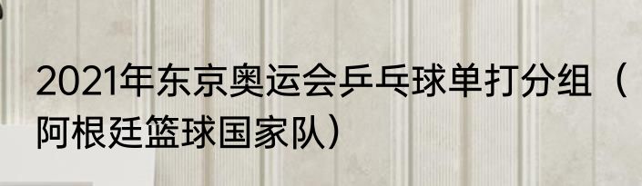 2021年东京奥运会乒乓球单打分组（阿根廷篮球国家队）